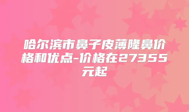 哈尔滨市鼻子皮薄隆鼻价格和优点-价格在27355元起