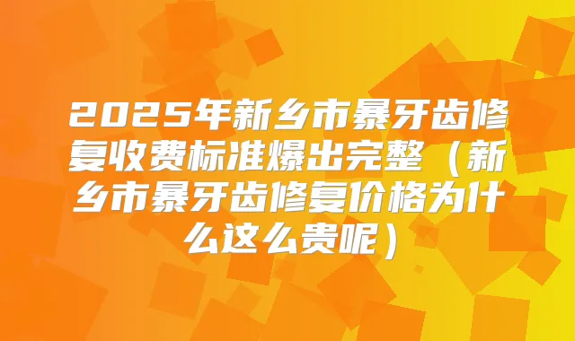 2025年新乡市暴牙齿修复收费标准爆出完整(新乡市暴牙齿修复价格为什么这么贵呢)