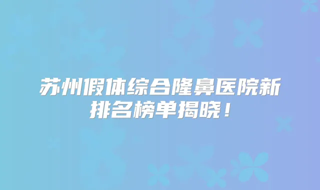 苏州假体综合隆鼻医院新排名榜单揭晓!