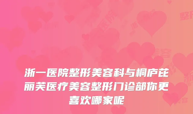 浙一医院整形美容科与桐庐芘丽芙医疗美容整形门诊部你更喜欢哪家呢