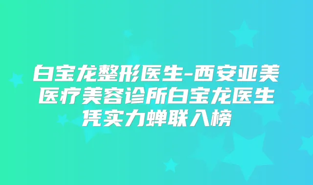 白宝龙整形医生-西安亚美医疗美容诊所白宝龙医生凭实力蝉联入榜