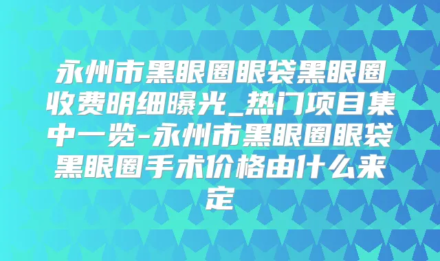 永州市黑眼圈眼袋黑眼圈收费明细曝光_热门项目集中一览-永州市黑眼圈眼袋黑眼圈手术价格由什么来定
