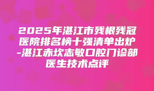 2025年湛江市残根残冠医院排名榜十强清单出炉-湛江赤坎志敏口腔门诊部医生技术点评