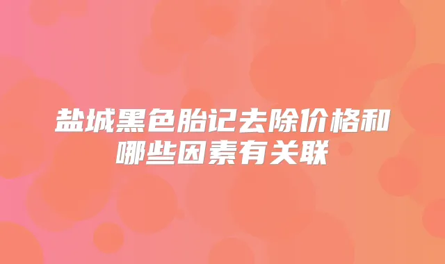 盐城黑色胎记去除价格和哪些因素有关联