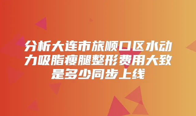 分析大连市旅顺口区水动力吸脂瘦腿整形费用大致是多少同步上线