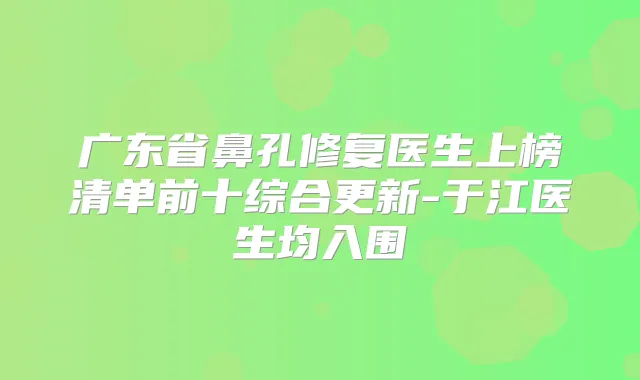 广东省鼻孔修复医生上榜清单前十综合更新-于江医生均入围