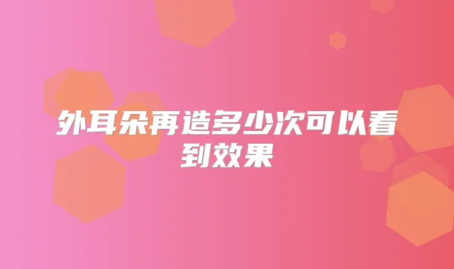 外耳朵再造多少次可以看到效果