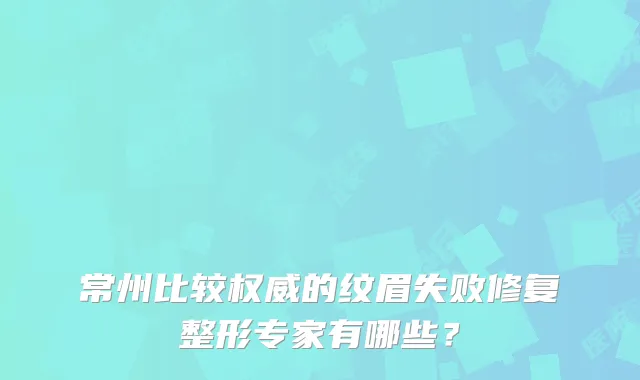 常州比较的纹眉失败修复整形专家有哪些?