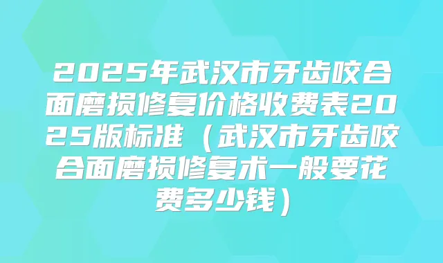 2025年武汉市牙齿咬合面磨损修复价格收费表2025版标准（武汉市牙齿咬合面磨损修复术一般要花费多少钱）