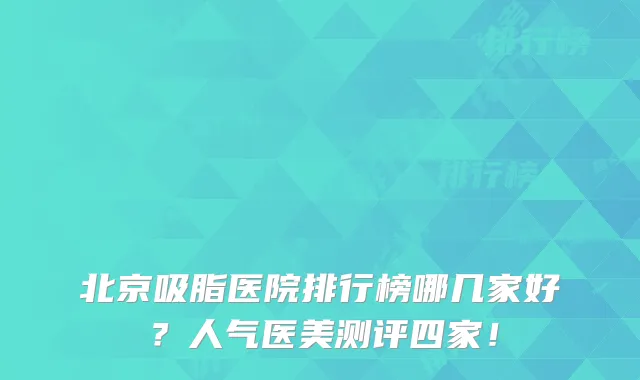 北京吸脂医院排行榜哪几家好?人气医美测评四家!