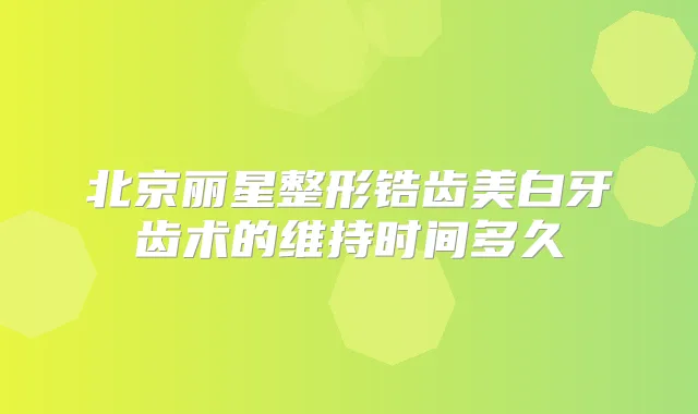 北京丽星整形锆齿美白牙齿术的维持时间多久