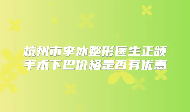杭州市李冰整形医生正颌手术下巴价格是否有优惠