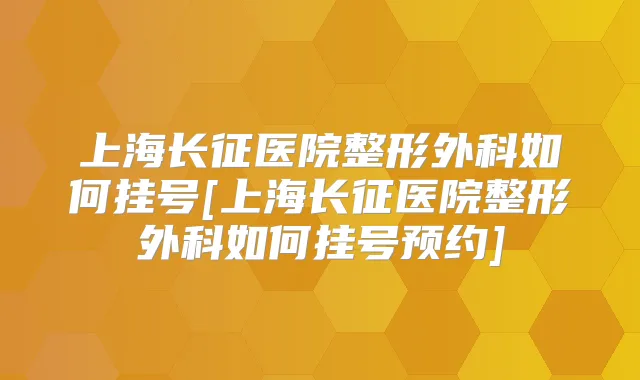 上海长征医院整形外科如何挂号[上海长征医院整形外科如何挂号预约]