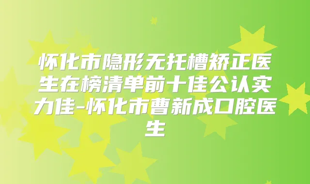 怀化市隐形无托槽矫正医生在榜清单前十佳公认实力佳-怀化市曹新成口腔医生