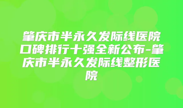 肇庆市半永久发际线医院口碑排行十强全新公布-肇庆市半永久发际线整形医院