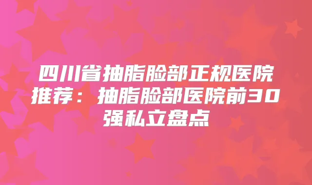 四川省抽脂脸部正规医院推荐：抽脂脸部医院前30强私立盘点