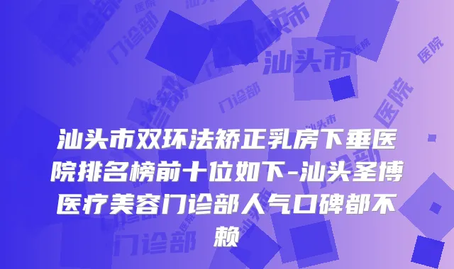 汕头市双环法矫正乳房下垂医院排名榜前十位如下-汕头圣博医疗美容门诊部人气口碑都不赖