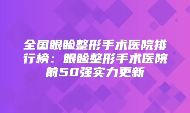 全国眼睑整形手术医院排行榜：眼睑整形手术医院前50强实力更新