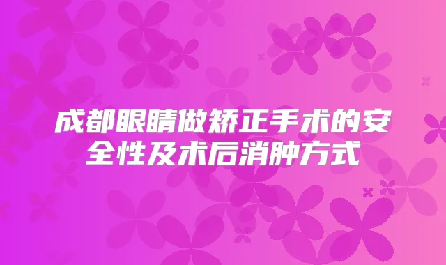 成都眼睛做矫正手术的安全性及术后消肿方式