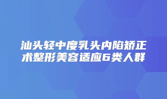 汕头轻中度乳头内陷矫正术整形美容适应6类人群