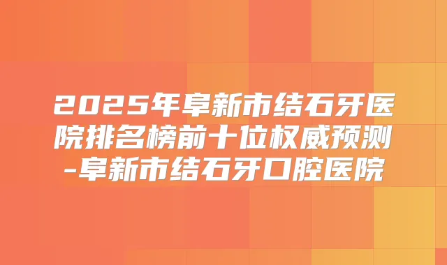 2025年阜新市结石牙医院排名榜前十位预测-阜新市结石牙口腔医院