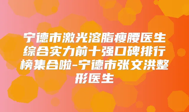 宁德市激光溶脂瘦腰医生综合实力前十强口碑排行榜集合啦-宁德市张文洪整形医生