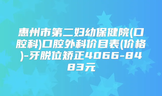 惠州市第二妇幼保健院(口腔科)口腔外科价目表(价格)-牙脱位矫正4066-8483元