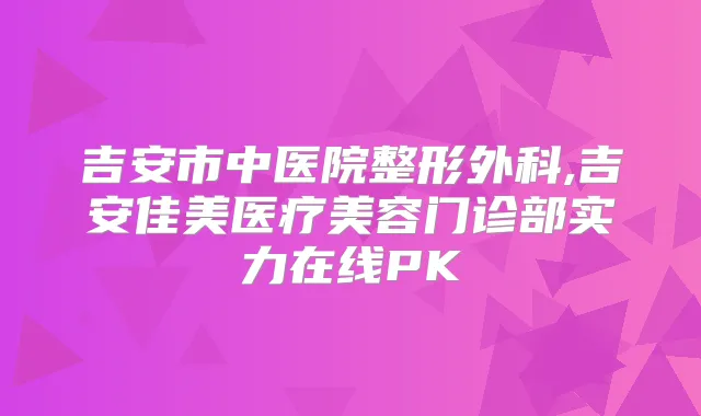 吉安市中医院整形外科,吉安佳美医疗美容门诊部实力在线PK