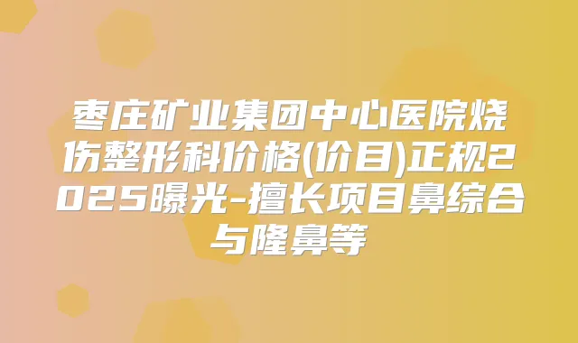 枣庄矿业集团中心医院烧伤整形科价格(价目)正规2025曝光-擅长项目鼻综合与隆鼻等
