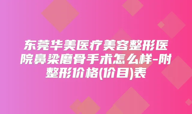 东莞华美医疗美容整形医院鼻梁磨骨手术怎么样-附整形价格(价目)表