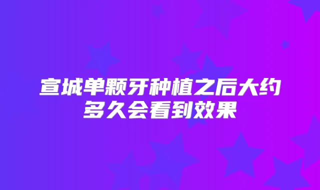 宣城单颗牙种植之后大约多久会看到效果