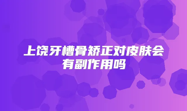 上饶牙槽骨矫正对皮肤会有副作用吗