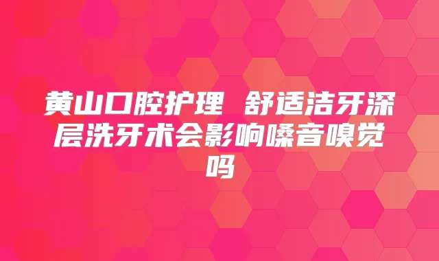 黄山口腔护理 舒适洁牙深层洗牙术会影响嗓音嗅觉吗