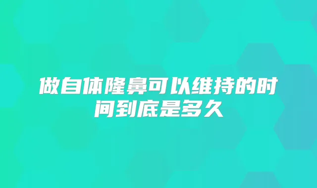 做自体隆鼻可以维持的时间到底是多久