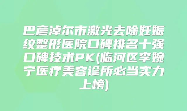 巴彦淖尔市激光去除妊娠纹整形医院口碑排名十强口碑技术PK(临河区李婉宁医疗美容诊所必当实力上榜)