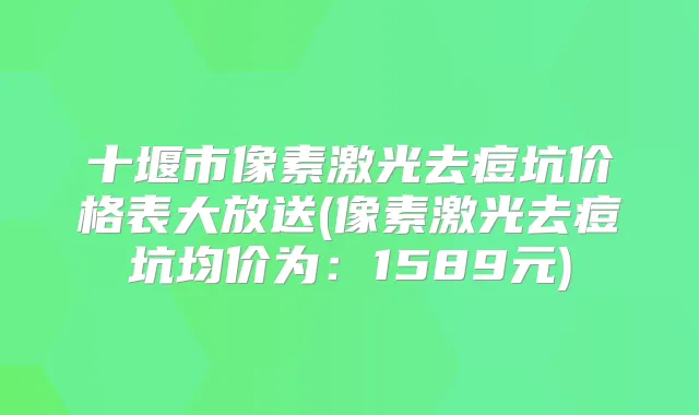 十堰市像素激光去痘坑价格表大放送(像素激光去痘坑均价为:1589元)