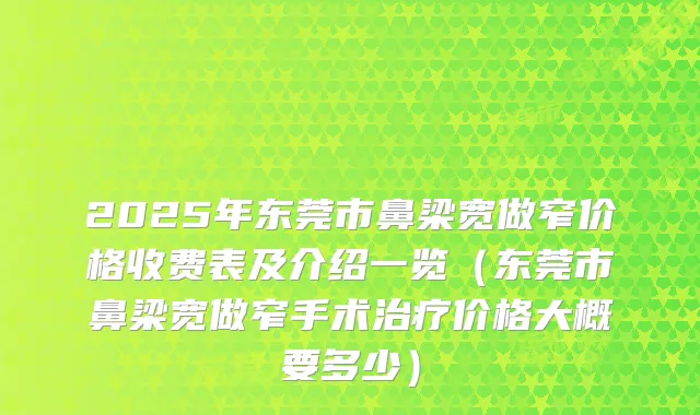 2025年东莞市鼻梁宽做窄价格收费表及介绍一览（东莞市鼻梁宽做窄手术价格大概要多少）