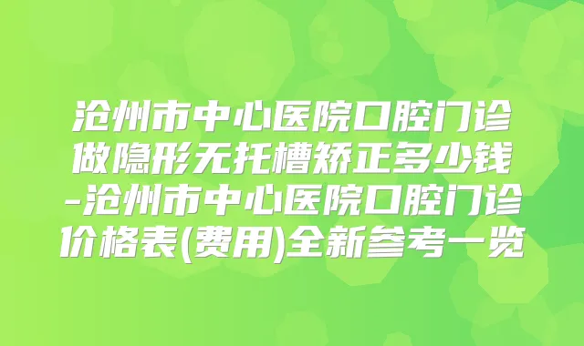 沧州市中心医院口腔门诊做隐形无托槽矫正多少钱-沧州市中心医院口腔门诊价格表(费用)全新参考一览