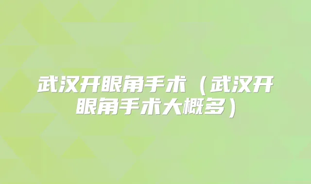 武汉开眼角手术(武汉开眼角手术大概多)