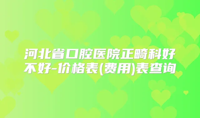 河北省口腔医院正畸科好不好-价格表(费用)表查询