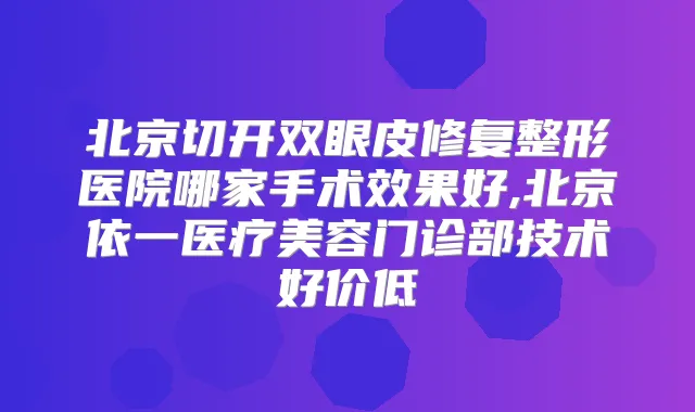 北京切开双眼皮修复整形医院哪家手术效果好,北京依一医疗美容门诊部技术好价低