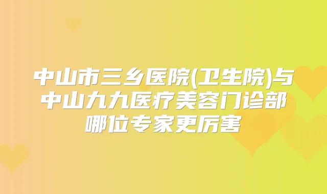中山市三乡医院(卫生院)与中山九九医疗美容门诊部哪位专家更厉害