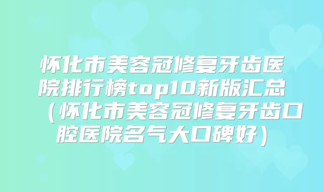 怀化市美容冠修复牙齿医院排行榜top10新版汇总（怀化市美容冠修复牙齿口腔医院名气大口碑好）