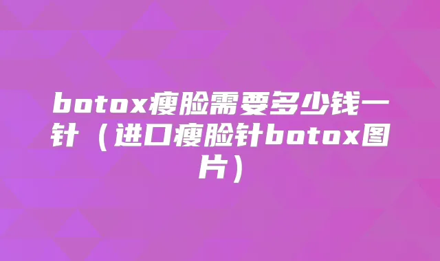 瘦脸需要多少钱一针(进口瘦脸针图片)