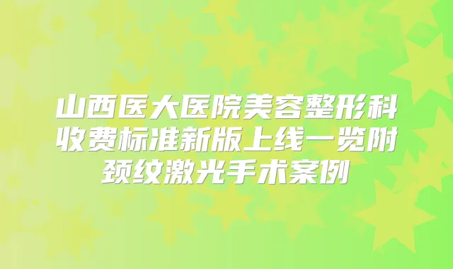 山西医大医院美容整形科收费标准新版上线一览附颈纹激光手术案例