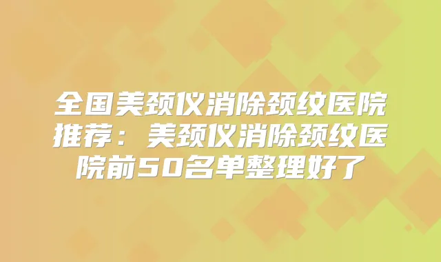 全国美颈仪消除颈纹医院推荐:美颈仪消除颈纹医院前50名单整理好了