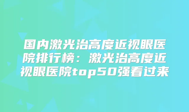 国内激光治高度近视眼医院排行榜:激光治高度近视眼医院top50强看过来