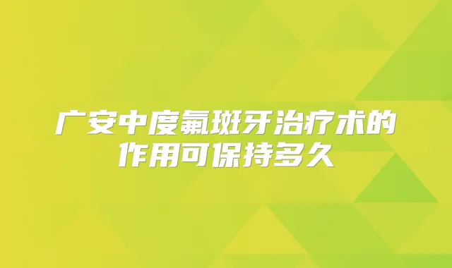 广安中度氟斑牙术的作用可保持多久