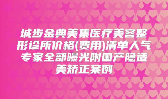 城步金典美集医疗美容整形诊所价格(费用)清单人气专家全部曝光附国产隐适美矫正案例