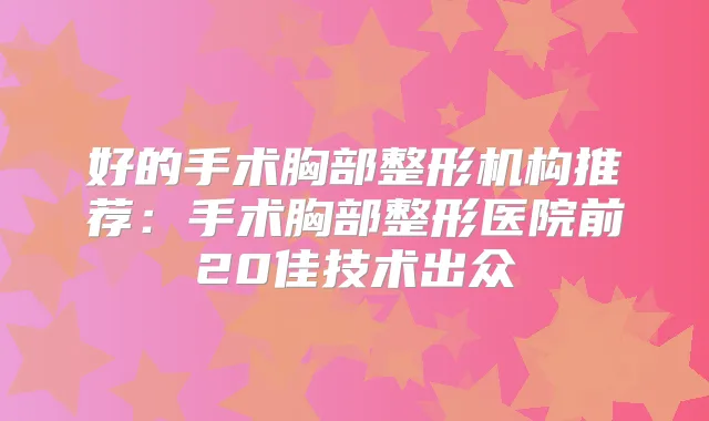 好的手术胸部整形机构推荐:手术胸部整形医院前20佳技术出众